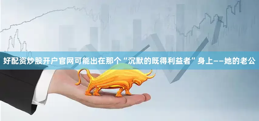 好配资炒股开户官网可能出在那个“沉默的既得利益者”身上——她的老公