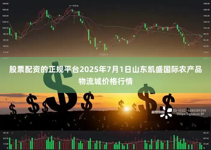 股票配资的正规平台2025年7月1日山东凯盛国际农产品物流城价格行情