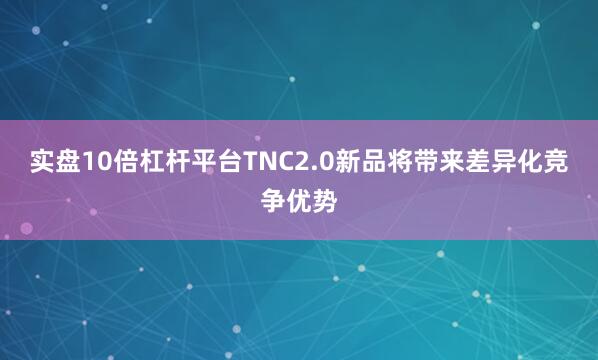 实盘10倍杠杆平台TNC2.0新品将带来差异化竞争优势