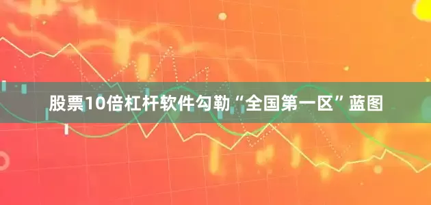 股票10倍杠杆软件勾勒“全国第一区”蓝图