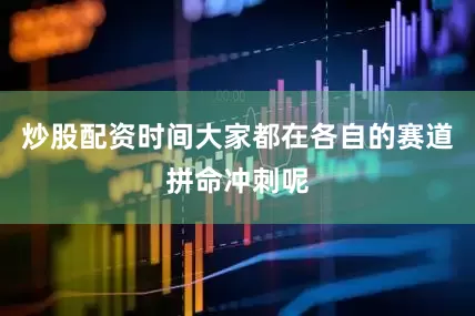 炒股配资时间大家都在各自的赛道拼命冲刺呢