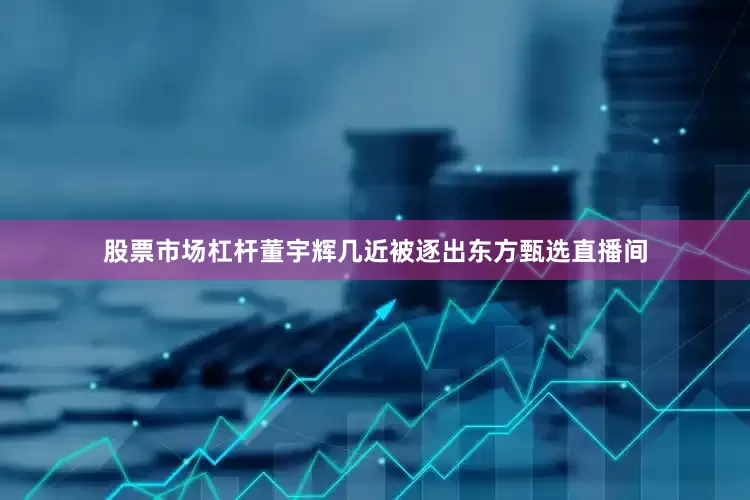 股票市场杠杆董宇辉几近被逐出东方甄选直播间