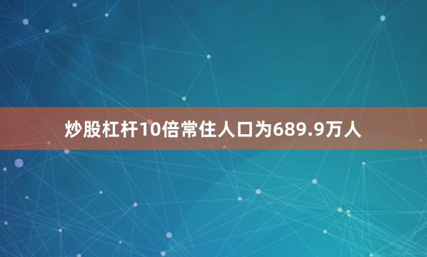炒股杠杆10倍常住人口为689.9万人