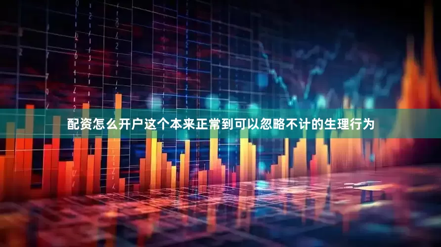 配资怎么开户这个本来正常到可以忽略不计的生理行为