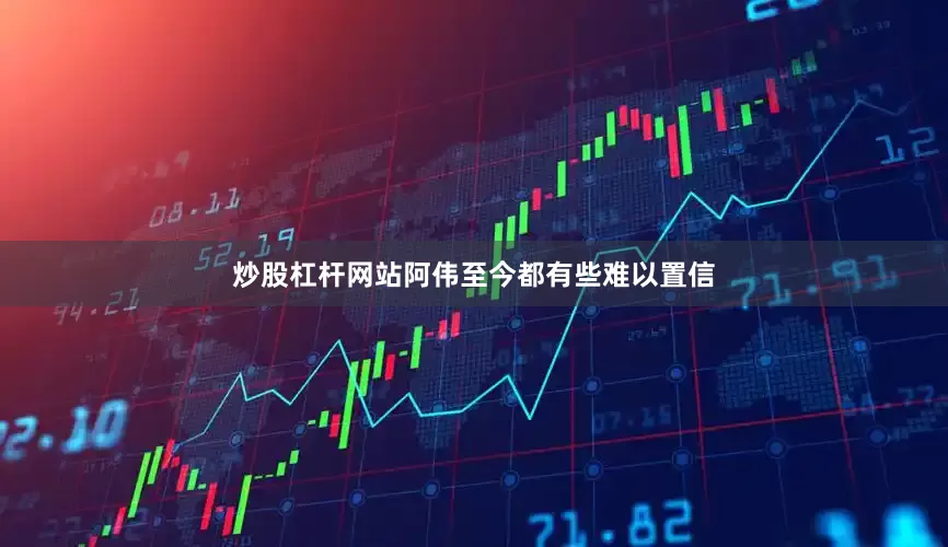 炒股杠杆网站阿伟至今都有些难以置信