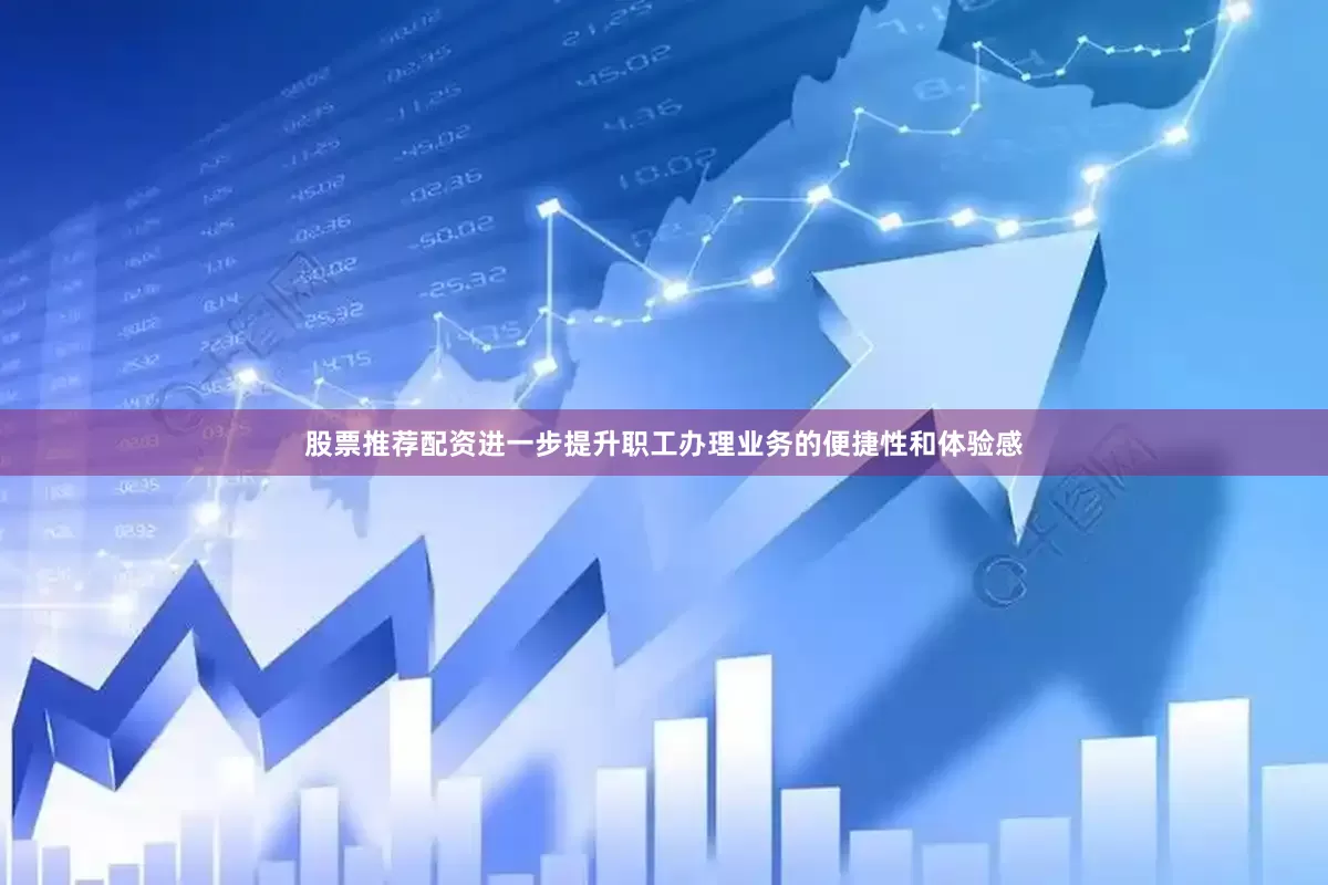 股票推荐配资进一步提升职工办理业务的便捷性和体验感