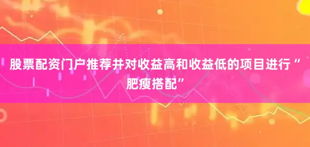 股票配资门户推荐并对收益高和收益低的项目进行“肥瘦搭配”