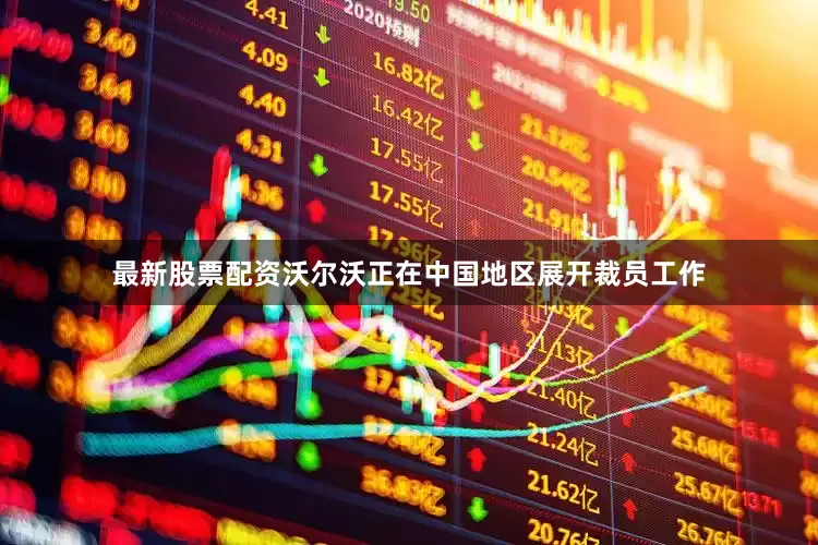 最新股票配资沃尔沃正在中国地区展开裁员工作