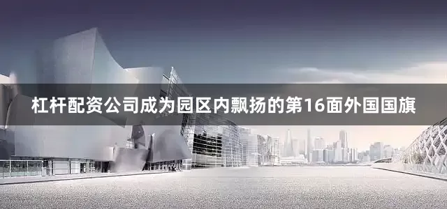 杠杆配资公司成为园区内飘扬的第16面外国国旗