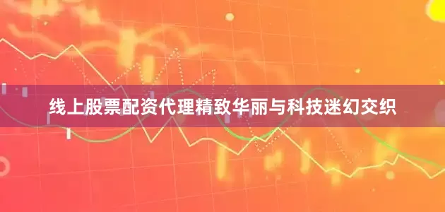 线上股票配资代理精致华丽与科技迷幻交织
