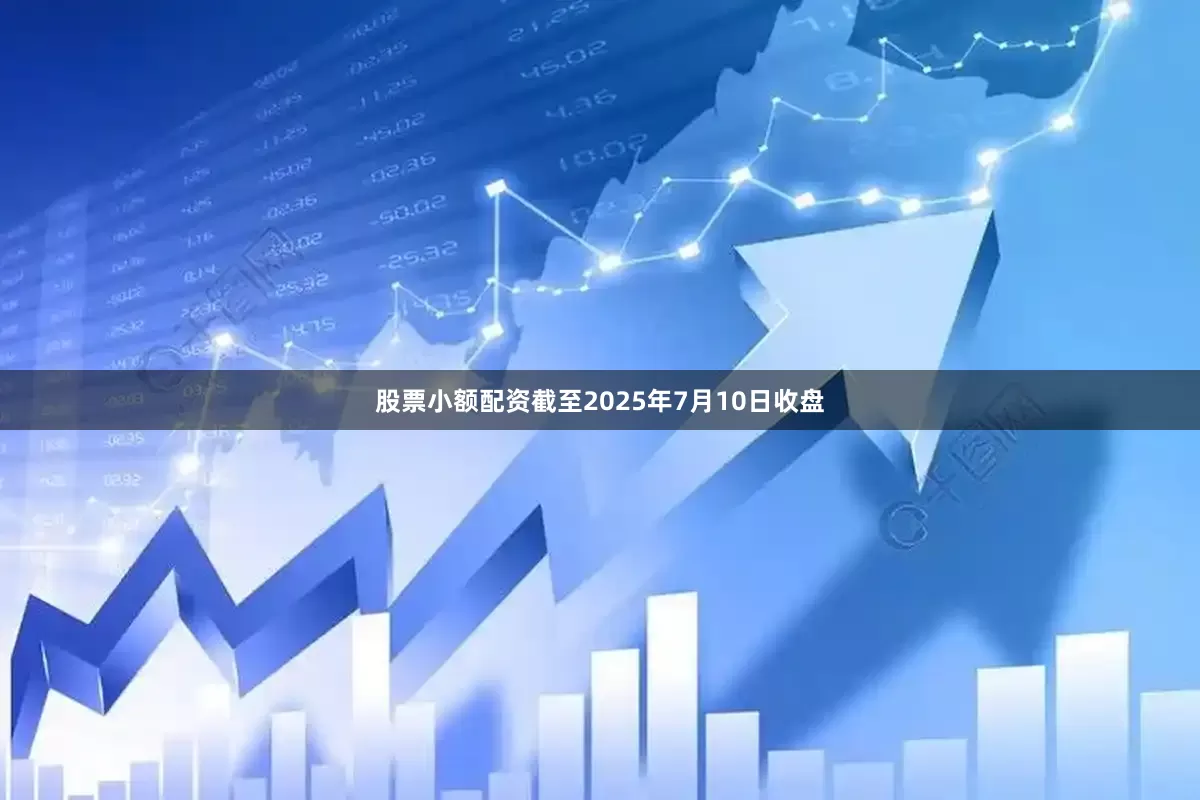 股票小额配资截至2025年7月10日收盘