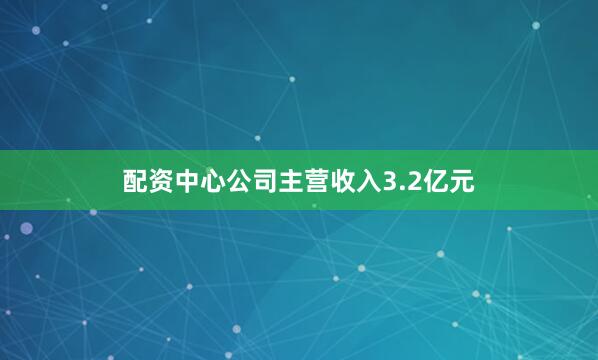 配资中心公司主营收入3.2亿元