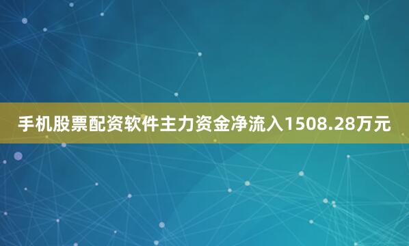 手机股票配资软件主力资金净流入1508.28万元