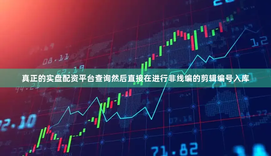 真正的实盘配资平台查询然后直接在进行非线编的剪辑编号入库