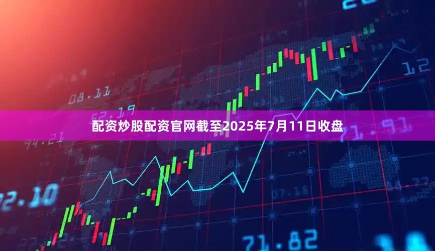 配资炒股配资官网截至2025年7月11日收盘