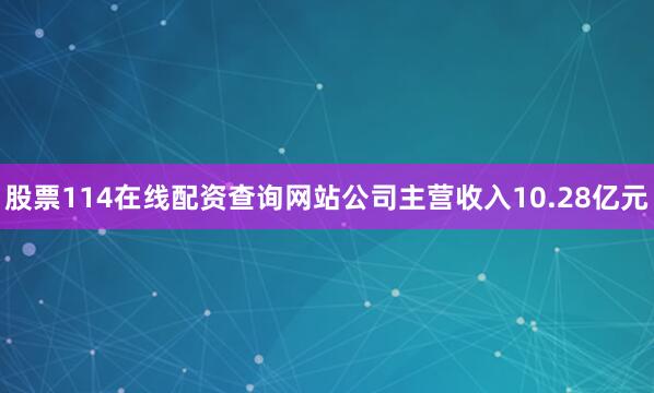 股票114在线配资查询网站公司主营收入10.28亿元