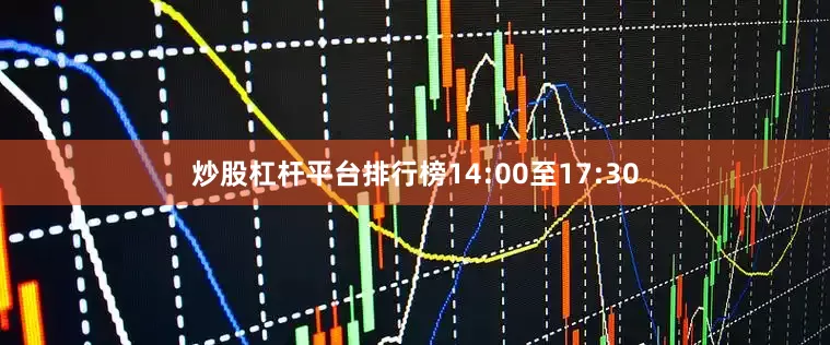 炒股杠杆平台排行榜14:00至17:30