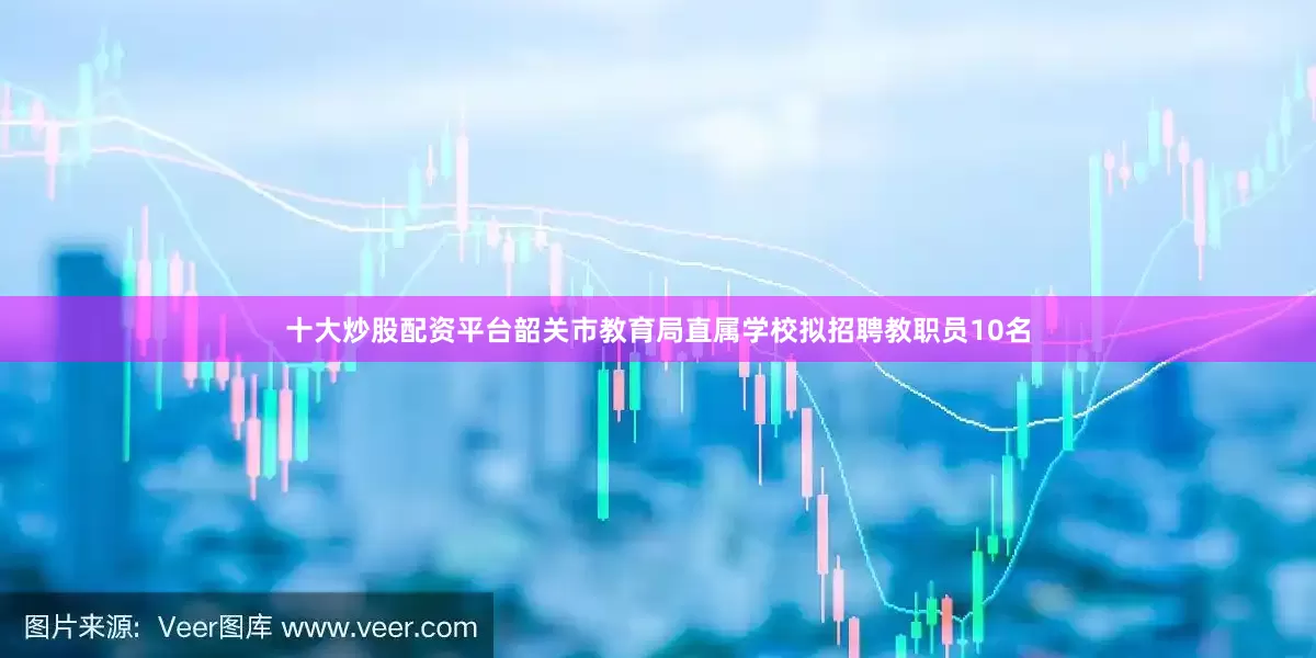 十大炒股配资平台韶关市教育局直属学校拟招聘教职员10名
