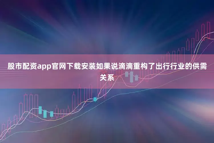 股市配资app官网下载安装如果说滴滴重构了出行行业的供需关系