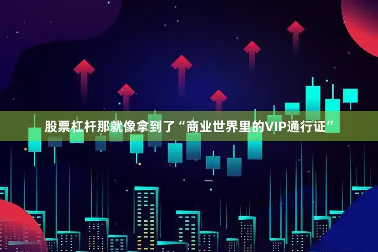 股票杠杆那就像拿到了“商业世界里的VIP通行证”