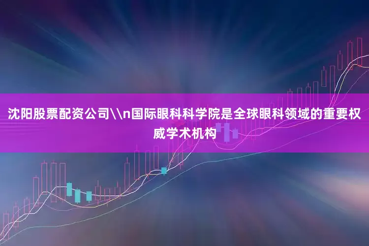沈阳股票配资公司\n国际眼科科学院是全球眼科领域的重要权威学术机构