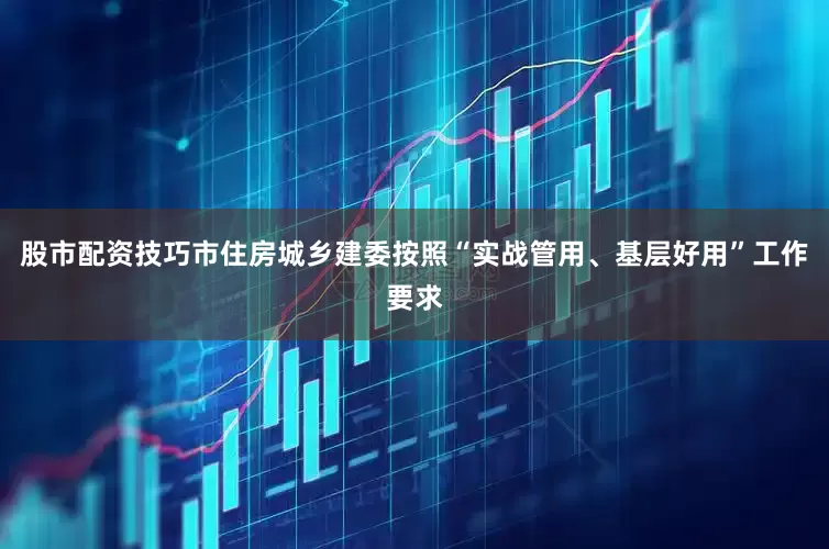 股市配资技巧市住房城乡建委按照“实战管用、基层好用”工作要求