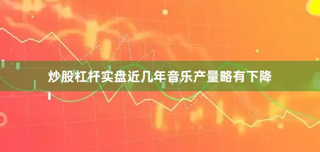 炒股杠杆实盘近几年音乐产量略有下降