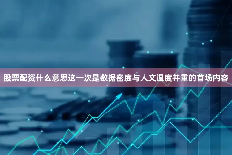 股票配资什么意思这一次是数据密度与人文温度并重的首场内容
