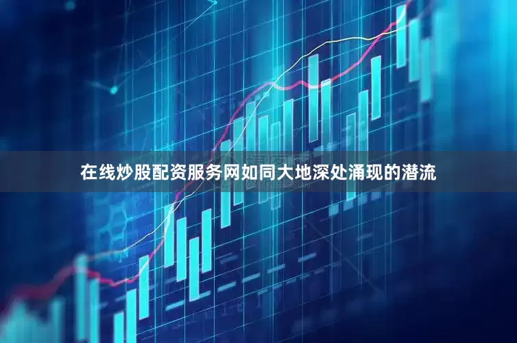 在线炒股配资服务网如同大地深处涌现的潜流