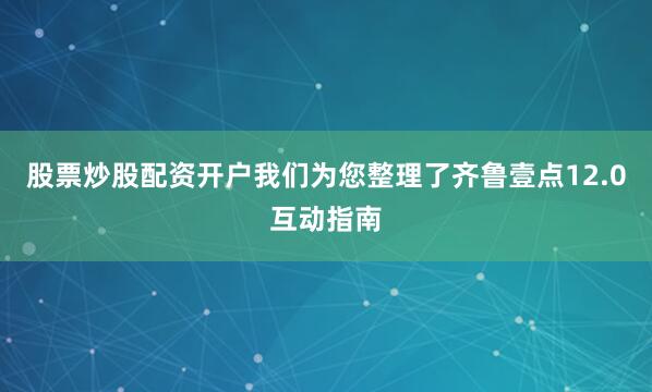 股票炒股配资开户我们为您整理了齐鲁壹点12.0互动指南