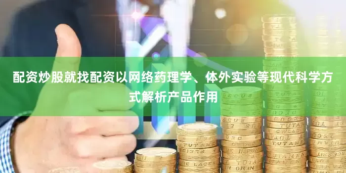 配资炒股就找配资以网络药理学、体外实验等现代科学方式解析产品作用