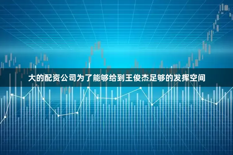 大的配资公司为了能够给到王俊杰足够的发挥空间