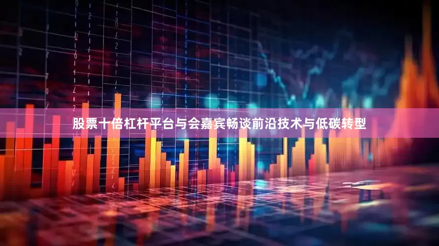 股票十倍杠杆平台与会嘉宾畅谈前沿技术与低碳转型