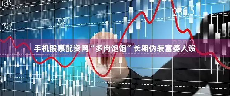 手机股票配资网“多肉饱饱”长期伪装富婆人设
