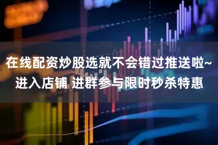 在线配资炒股选就不会错过推送啦~进入店铺 进群参与限时秒杀特惠