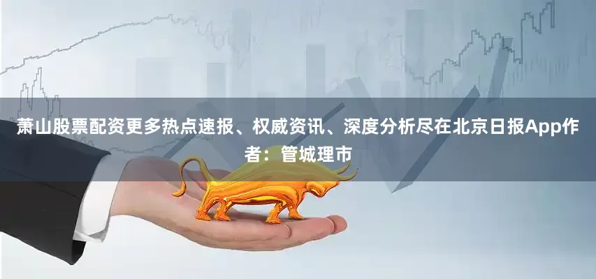 萧山股票配资更多热点速报、权威资讯、深度分析尽在北京日报App作者：管城理市