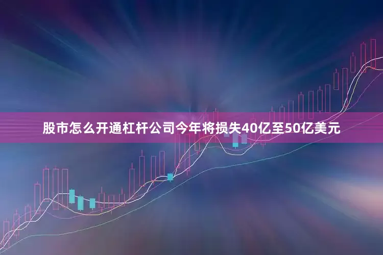 股市怎么开通杠杆公司今年将损失40亿至50亿美元