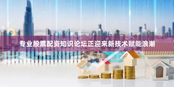 专业股票配资知识论坛正迎来新技术赋能浪潮