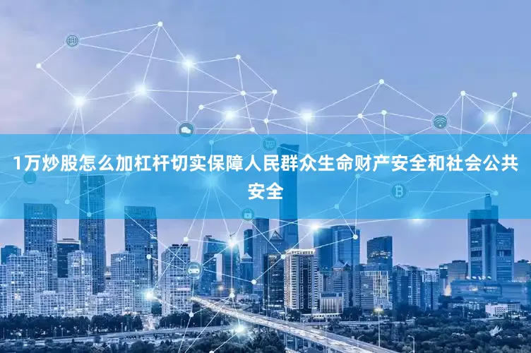 1万炒股怎么加杠杆切实保障人民群众生命财产安全和社会公共安全