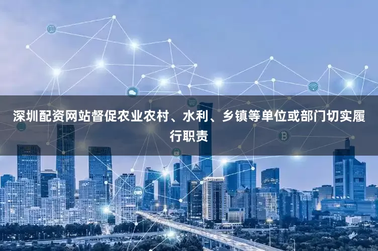 深圳配资网站督促农业农村、水利、乡镇等单位或部门切实履行职责