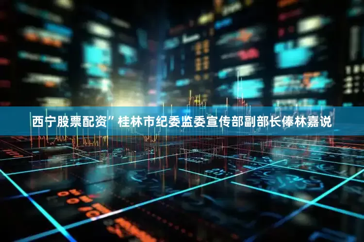 西宁股票配资”桂林市纪委监委宣传部副部长俸林嘉说