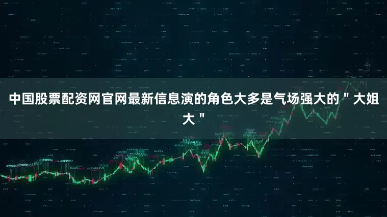 中国股票配资网官网最新信息演的角色大多是气场强大的＂大姐大＂