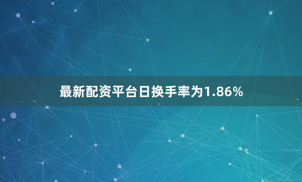 最新配资平台日换手率为1.86%