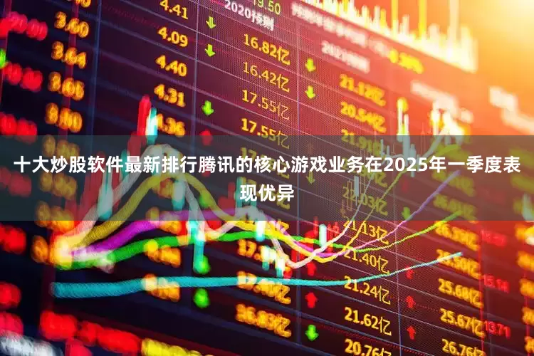 十大炒股软件最新排行腾讯的核心游戏业务在2025年一季度表现优异