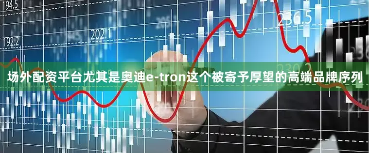 场外配资平台尤其是奥迪e-tron这个被寄予厚望的高端品牌序列