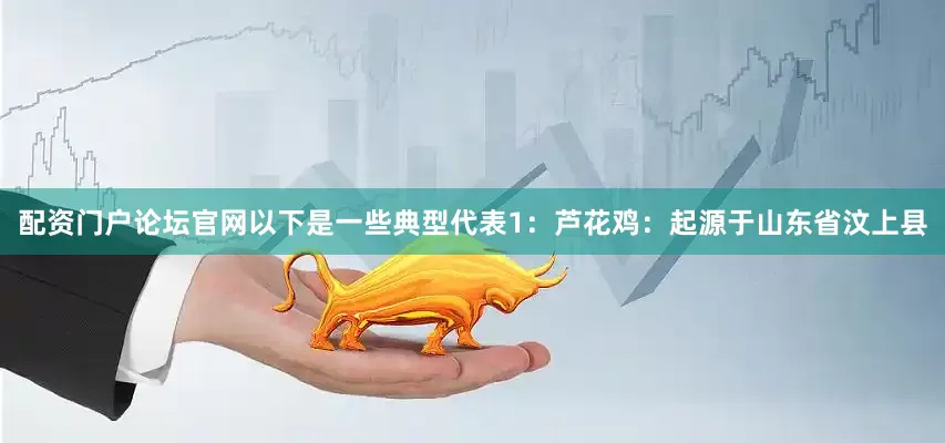 配资门户论坛官网以下是一些典型代表1：芦花鸡：起源于山东省汶上县