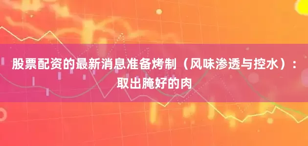 股票配资的最新消息准备烤制（风味渗透与控水）：取出腌好的肉