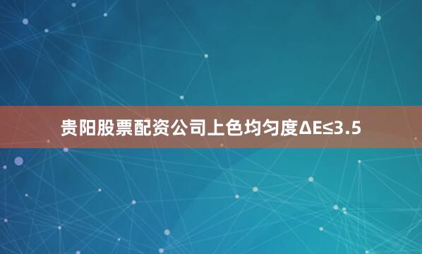 贵阳股票配资公司上色均匀度ΔE≤3.5