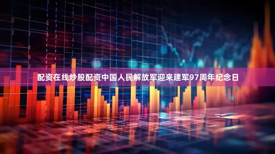 配资在线炒股配资中国人民解放军迎来建军97周年纪念日