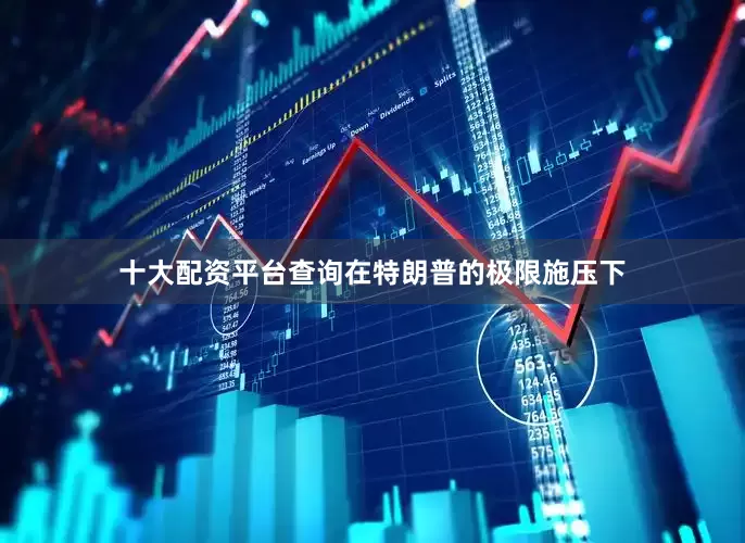 十大配资平台查询在特朗普的极限施压下